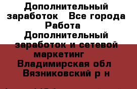 Дополнительный заработок - Все города Работа » Дополнительный заработок и сетевой маркетинг   . Владимирская обл.,Вязниковский р-н